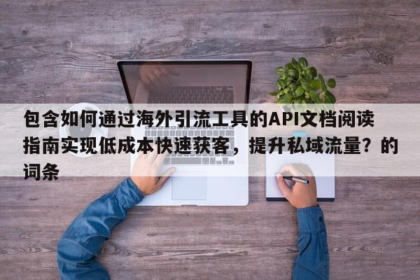 包含如何通过海外引流工具的API文档阅读指南实现低成本快速获客，提升私域流量？的词条