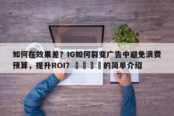 如何在效果差？IG如何裂变广告中避免浪费预算，提升ROI？📈的简单介绍