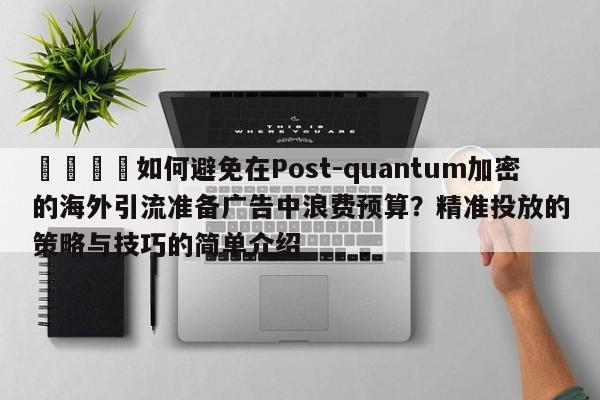 📣如何避免在Post-quantum加密的海外引流准备广告中浪费预算?精准投放的策略与技巧的简单介绍