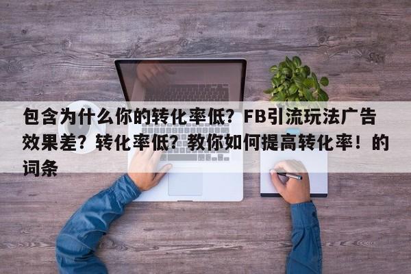 包含为什么你的转化率低?FB引流玩法广告效果差?转化率低?教你如何提高转化率!的词条