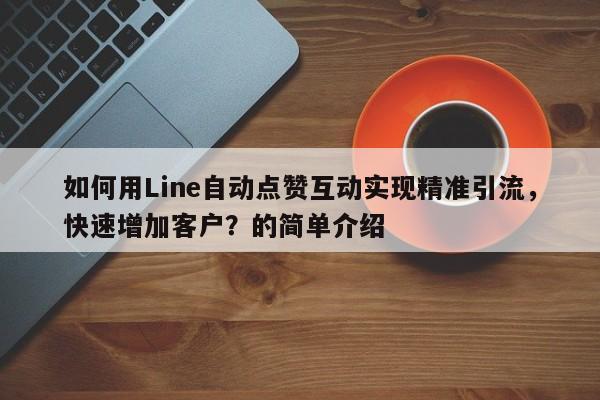 如何用Line自动点赞互动实现精准引流,快速增加客户?的简单介绍