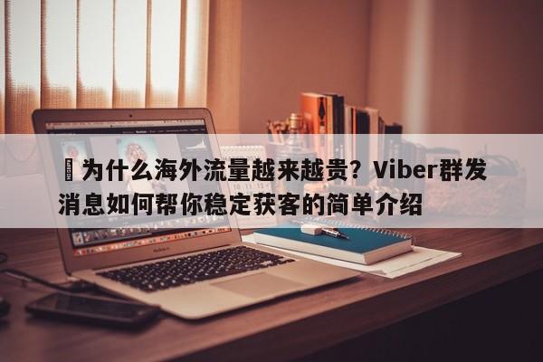 ⚡为什么海外流量越来越贵？Viber群发消息如何帮你稳定获客的简单介绍