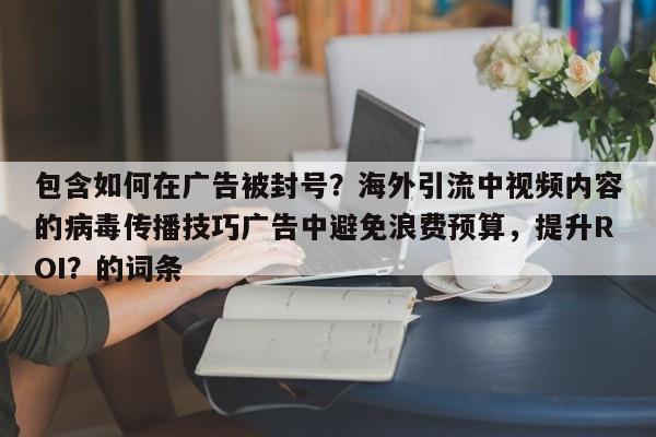包含如何在广告被封号?海外引流中视频内容的病毒传播技巧广告中避免浪费预算,提升ROI?的词条