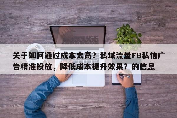 关于如何通过成本太高？私域流量FB私信广告精准投放，降低成本提升效果？的信息
