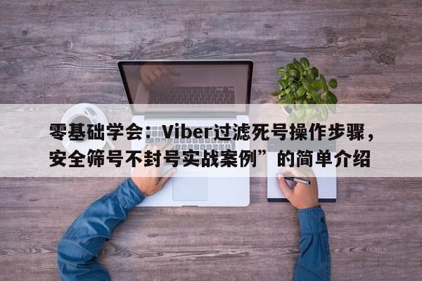 零基础学会：Viber过滤死号操作步骤，安全筛号不封号实战案例”的简单介绍