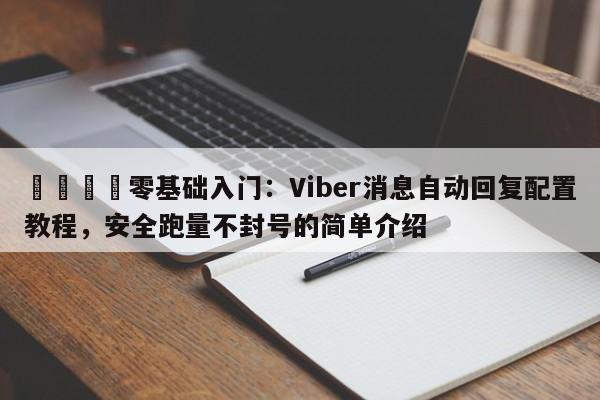 📣零基础入门：Viber消息自动回复配置教程，安全跑量不封号的简单介绍