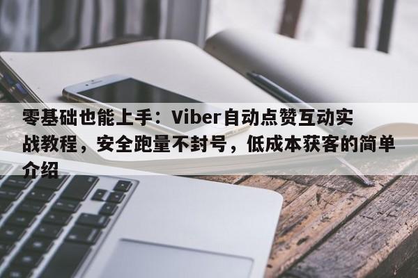 零基础也能上手：Viber自动点赞互动实战教程，安全跑量不封号，低成本获客的简单介绍