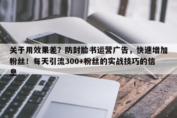 关于用效果差？防封脸书运营广告，快速增加粉丝！每天引流300+粉丝的实战技巧的信息