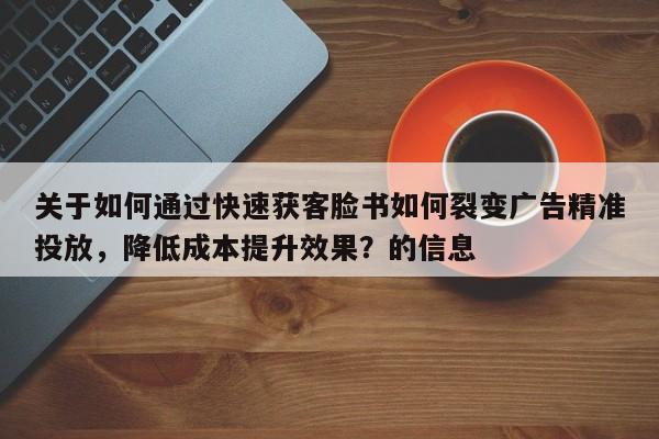关于如何通过快速获客脸书如何裂变广告精准投放，降低成本提升效果？的信息