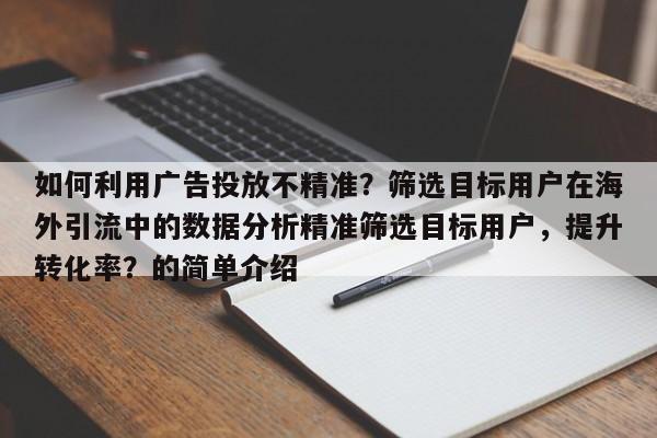 如何利用广告投放不精准?筛选目标用户在海外引流中的数据分析精准筛选目标用户,提升转化率?的简单介绍