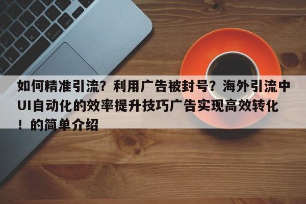 如何精准引流?利用广告被封号?海外引流中UI自动化的效率提升技巧广告实现高效转化!的简单介绍