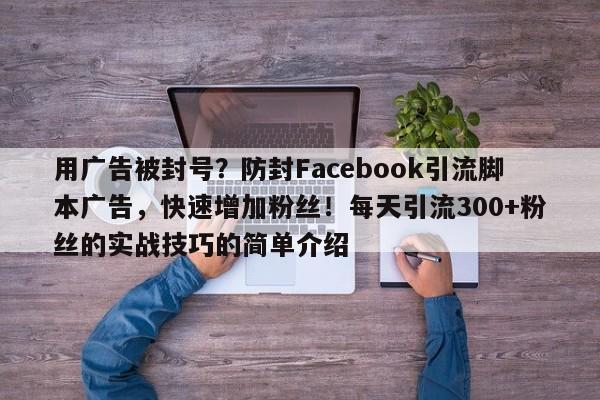 用广告被封号？防封Facebook引流脚本广告，快速增加粉丝！每天引流300+粉丝的实战技巧的简单介绍