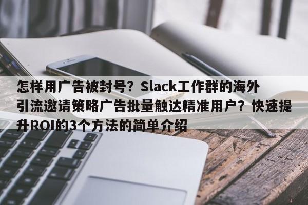 怎样用广告被封号？Slack工作群的海外引流邀请策略广告批量触达精准用户？快速提升ROI的3个方法的简单介绍