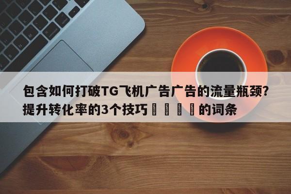 包含如何打破TG飞机广告广告的流量瓶颈?提升转化率的3个技巧📈的词条