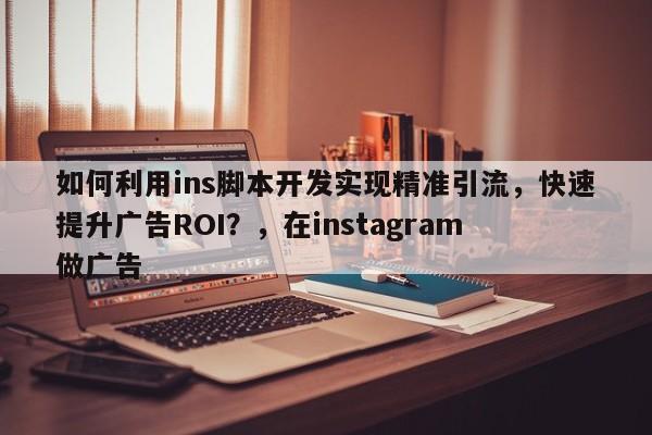 如何利用ins脚本开发实现精准引流，快速提升广告ROI？，在instagram 做广告