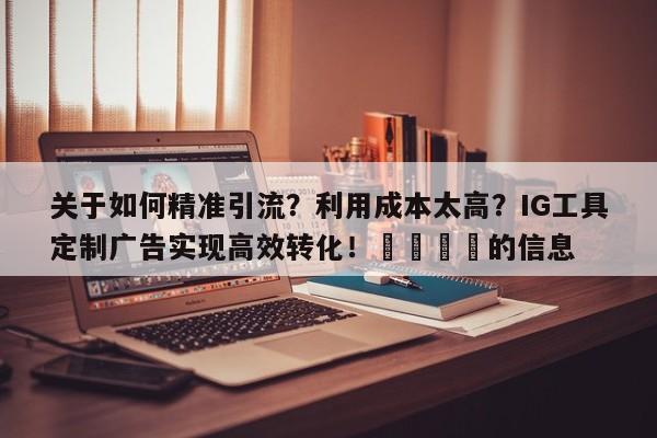关于如何精准引流?利用成本太高?IG工具定制广告实现高效转化!📣的信息