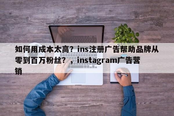 如何用成本太高?ins注册广告帮助品牌从零到百万粉丝?,instagram广告营销