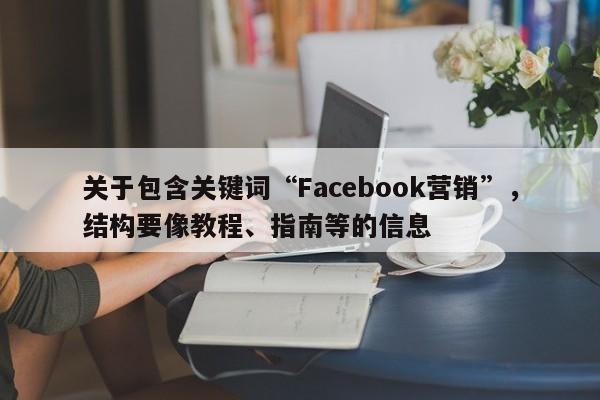 关于包含关键词“Facebook营销”，结构要像教程、指南等的信息