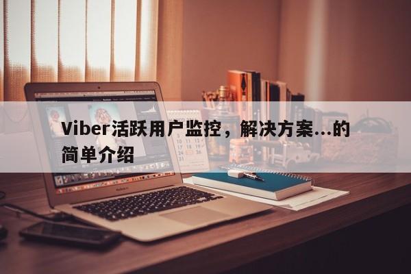 Viber活跃用户监控，解决方案...的简单介绍