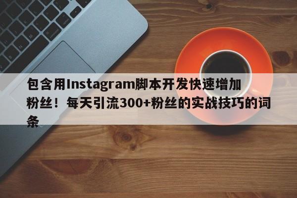 包含用Instagram脚本开发快速增加粉丝!每天引流300+粉丝的实战技巧的词条