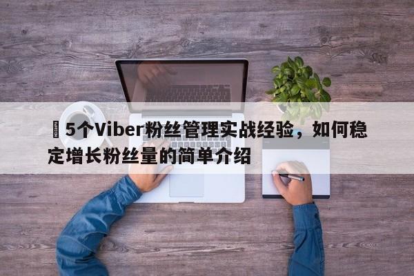 ⚡5个Viber粉丝管理实战经验，如何稳定增长粉丝量的简单介绍
