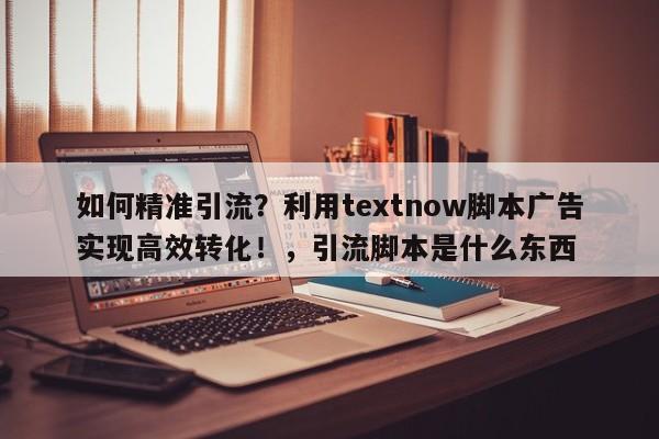 如何精准引流?利用textnow脚本广告实现高效转化!,引流脚本是什么东西