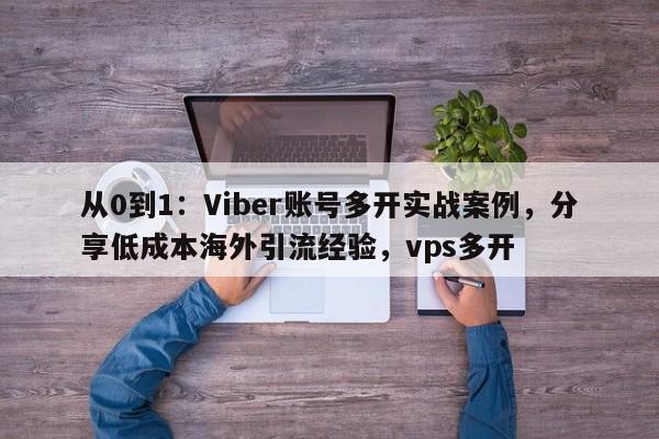 从0到1：Viber账号多开实战案例，分享低成本海外引流经验，vps多开