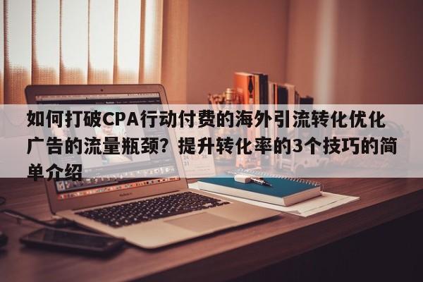 如何打破CPA行动付费的海外引流转化优化广告的流量瓶颈?提升转化率的3个技巧的简单介绍