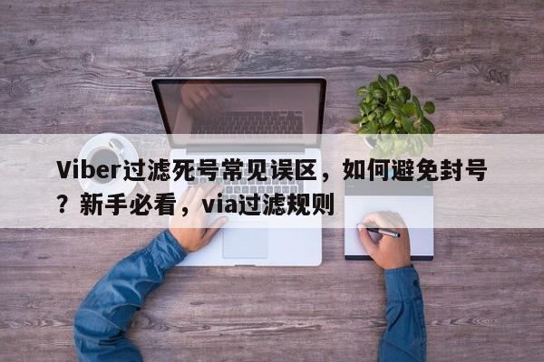 Viber过滤死号常见误区，如何避免封号？新手必看，via过滤规则
