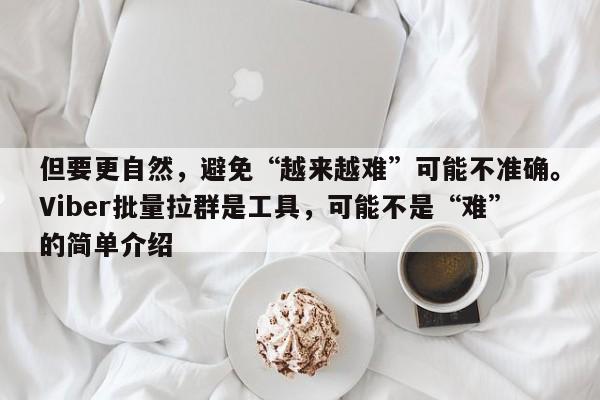 但要更自然，避免“越来越难”可能不准确。Viber批量拉群是工具，可能不是“难”的简单介绍