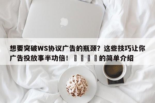 想要突破WS协议广告的瓶颈?这些技巧让你广告投放事半功倍!🎯的简单介绍