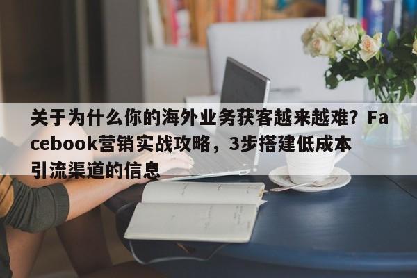 关于为什么你的海外业务获客越来越难？Facebook营销实战攻略，3步搭建低成本引流渠道的信息
