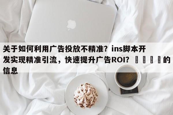 关于如何利用广告投放不精准？ins脚本开发实现精准引流，快速提升广告ROI？📈的信息