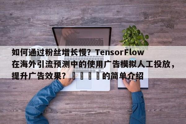 如何通过粉丝增长慢？TensorFlow在海外引流预测中的使用广告模拟人工投放，提升广告效果？💡的简单介绍