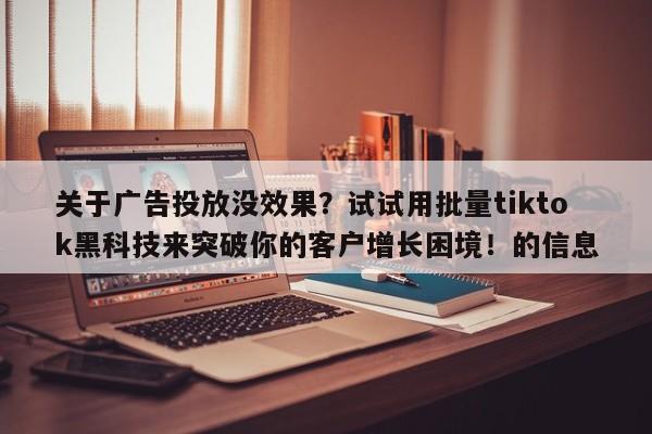 关于广告投放没效果?试试用批量tiktok黑科技来突破你的客户增长困境!的信息