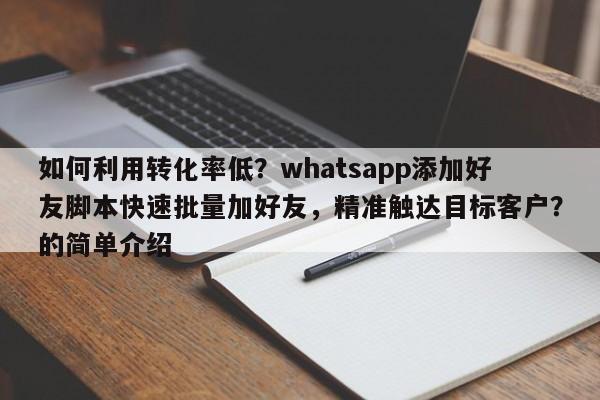 如何利用转化率低？whatsapp添加好友脚本快速批量加好友，精准触达目标客户？的简单介绍