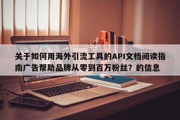 关于如何用海外引流工具的API文档阅读指南广告帮助品牌从零到百万粉丝？的信息
