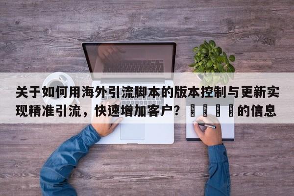 关于如何用海外引流脚本的版本控制与更新实现精准引流，快速增加客户？📌的信息