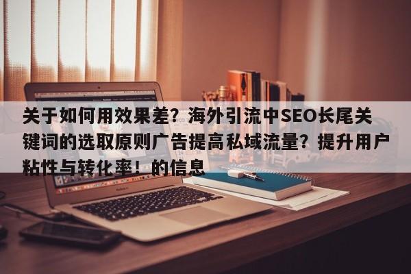 关于如何用效果差?海外引流中SEO长尾关键词的选取原则广告提高私域流量?提升用户粘性与转化率!的信息