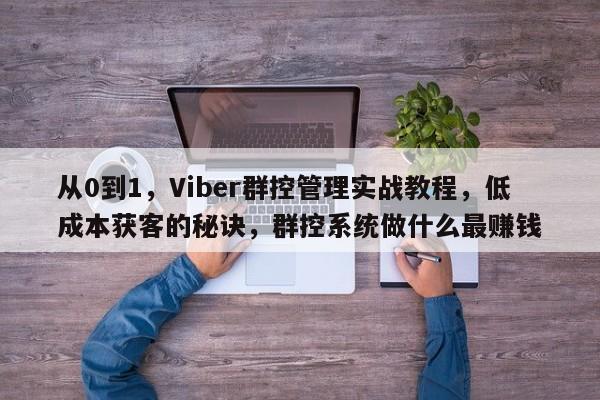 从0到1，Viber群控管理实战教程，低成本获客的秘诀，群控系统做什么最赚钱
