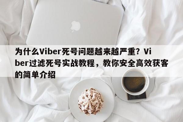 为什么Viber死号问题越来越严重？Viber过滤死号实战教程，教你安全高效获客的简单介绍