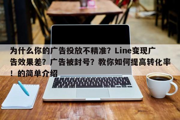 为什么你的广告投放不精准?Line变现广告效果差?广告被封号?教你如何提高转化率!的简单介绍