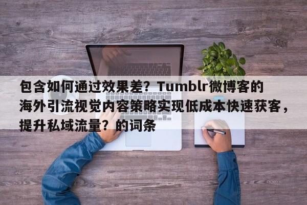 包含如何通过效果差?Tumblr微博客的海外引流视觉内容策略实现低成本快速获客,提升私域流量?的词条