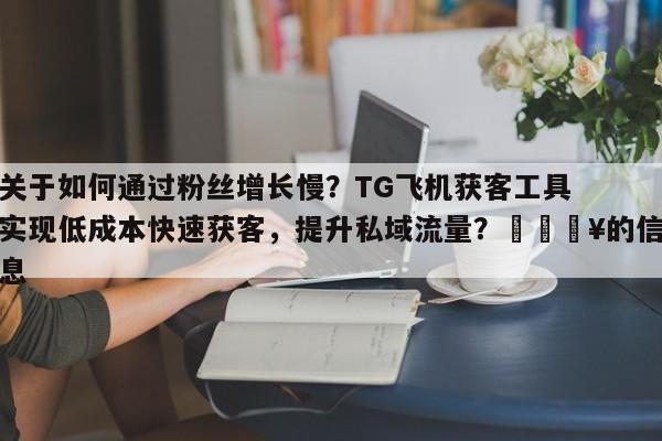 关于如何通过粉丝增长慢？TG飞机获客工具实现低成本快速获客，提升私域流量？💥的信息