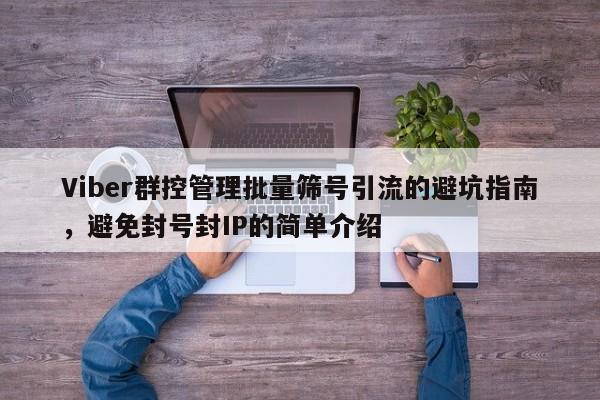 Viber群控管理批量筛号引流的避坑指南，避免封号封IP的简单介绍