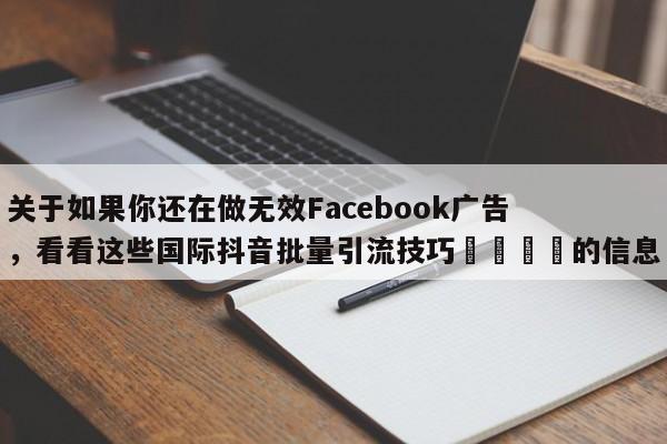 关于如果你还在做无效Facebook广告，看看这些国际抖音批量引流技巧🎯的信息