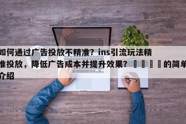 如何通过广告投放不精准？ins引流玩法精准投放，降低广告成本并提升效果？💡的简单介绍
