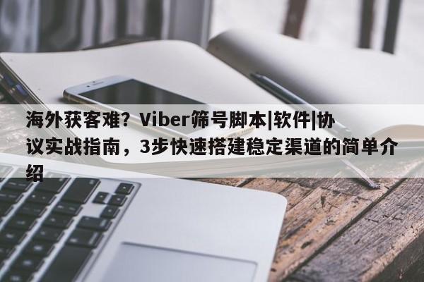 海外获客难？Viber筛号脚本|软件|协议实战指南，3步快速搭建稳定渠道的简单介绍