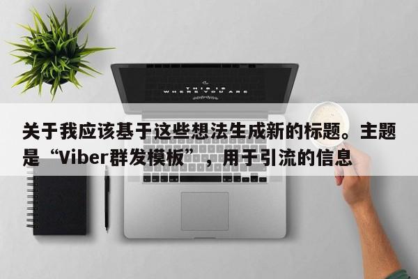 关于我应该基于这些想法生成新的标题。主题是“Viber群发模板”，用于引流的信息