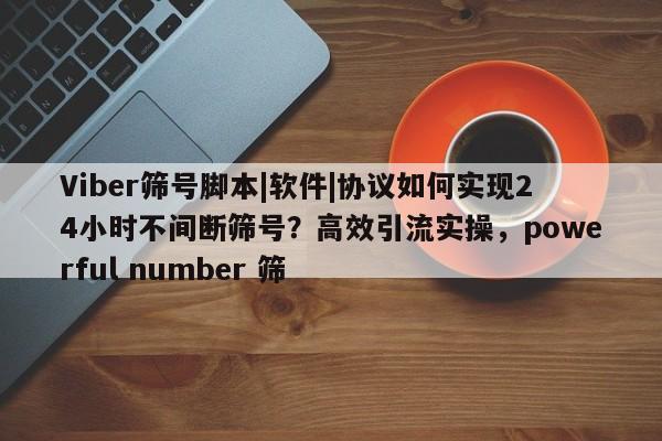 Viber筛号脚本|软件|协议如何实现24小时不间断筛号？高效引流实操，powerful number 筛